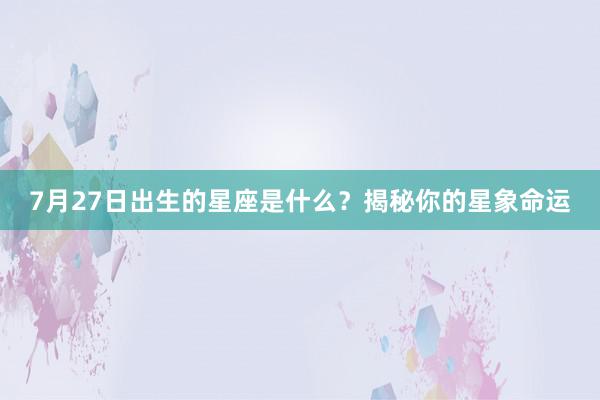 7月27日出生的星座是什么？揭秘你的星象命运