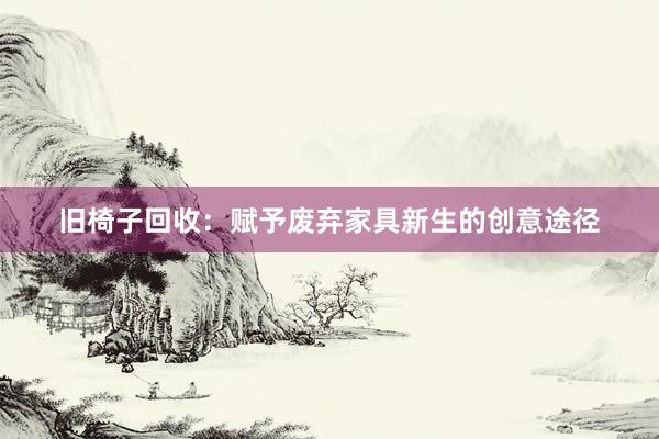 旧椅子回收：赋予废弃家具新生的创意途径