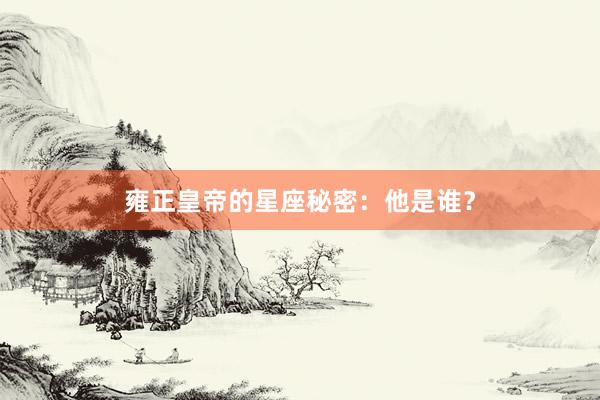 雍正皇帝的星座秘密：他是谁？