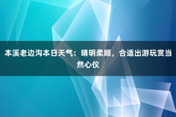 本溪老边沟本日天气：晴明柔顺，合适出游玩赏当然心仪