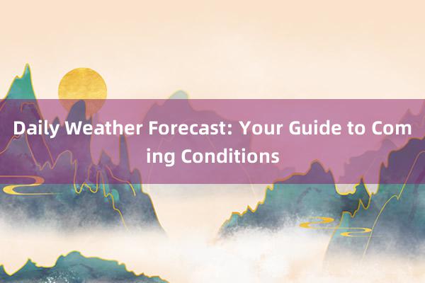 Daily Weather Forecast: Your Guide to Coming Conditions