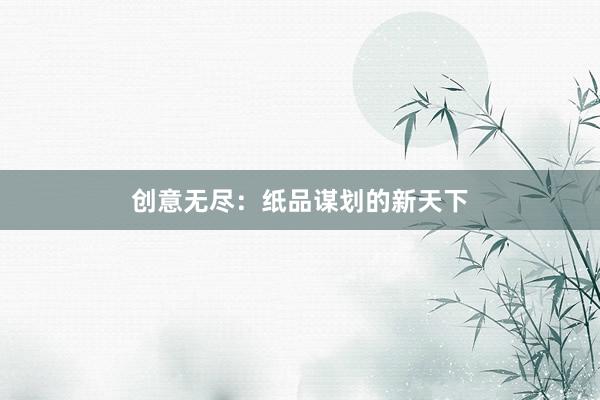 创意无尽：纸品谋划的新天下