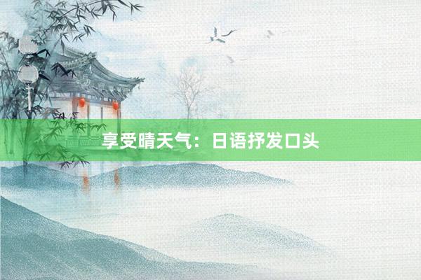 享受晴天气：日语抒发口头