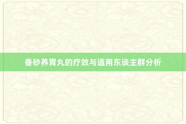 香砂养胃丸的疗效与适用东谈主群分析