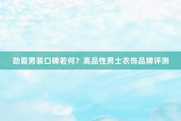 劲霸男装口碑若何？高品性男士衣饰品牌评测